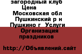 «Persona Grata» — загородный клуб. › Цена ­ 4 000 - Московская обл., Пушкинский р-н, Пушкино г. Услуги » Организация праздников   